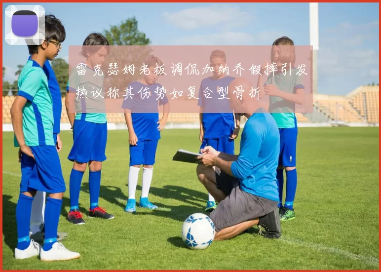 雷克瑟姆老板调侃加纳乔假摔引发热议称其伤势如复合型骨折