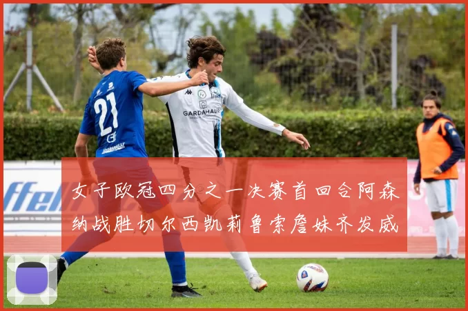 女子欧冠四分之一决赛首回合阿森纳战胜切尔西凯莉鲁索詹妹齐发威
