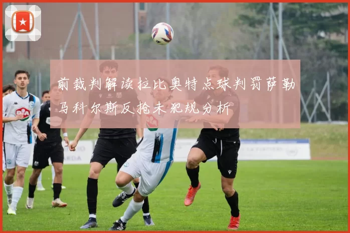 前裁判解读拉比奥特点球判罚萨勒马科尔斯反抢未犯规分析