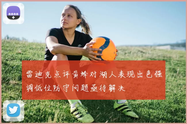 雷迪克点评黄蜂对湖人表现出色强调低位防守问题亟待解决