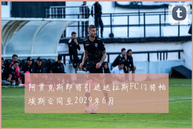 阿贾克斯即将引进达拉斯FC门将帕埃斯合同至2029年6月