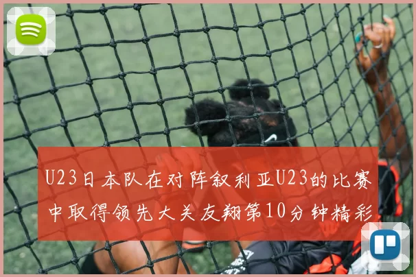 U23日本队在对阵叙利亚U23的比赛中取得领先大关友翔第10分钟精彩进球