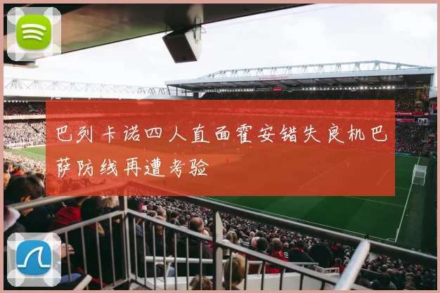 巴列卡诺四人直面霍安错失良机巴萨防线再遭考验