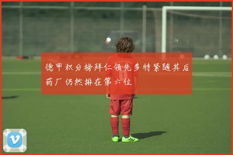 德甲积分榜拜仁领先多特紧随其后药厂仍然排在第六位
