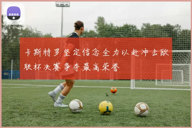 卡斯特罗坚定信念全力以赴冲击欧联杯决赛争夺最高荣誉