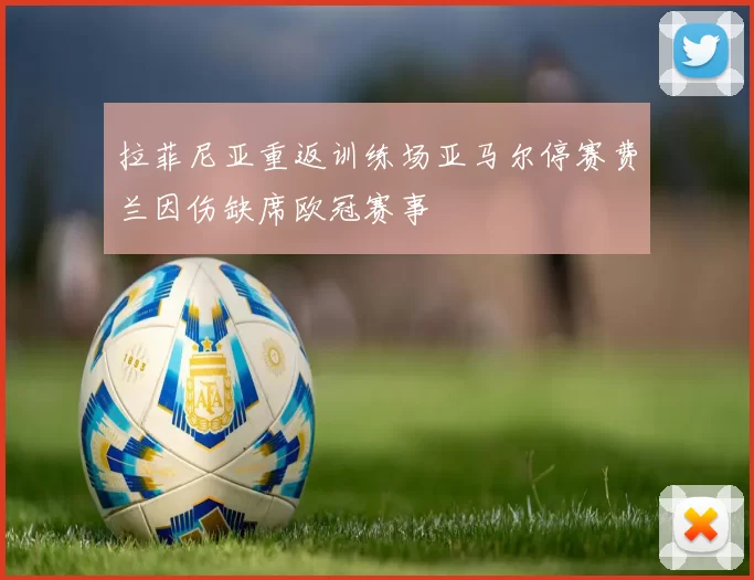 拉菲尼亚重返训练场亚马尔停赛费兰因伤缺席欧冠赛事