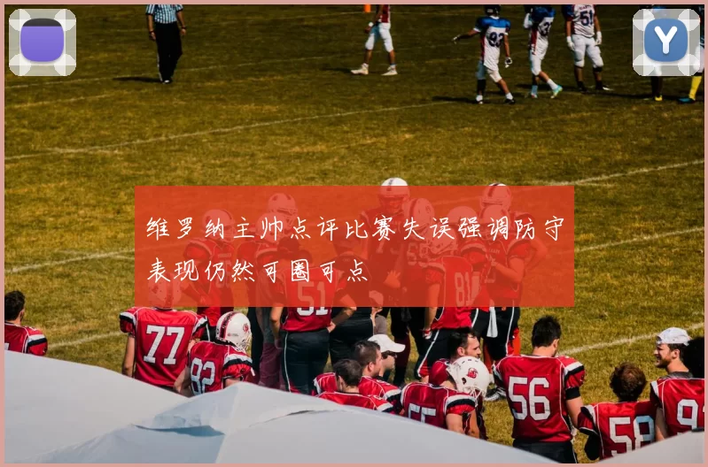 维罗纳主帅点评比赛失误强调防守表现仍然可圈可点