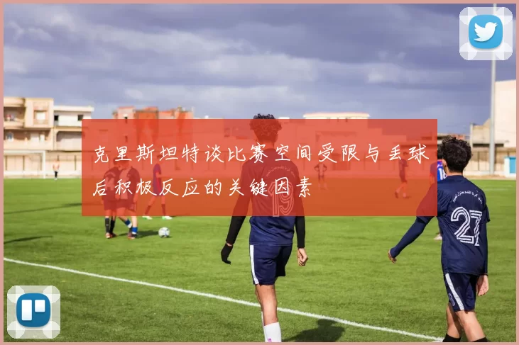 克里斯坦特谈比赛空间受限与丢球后积极反应的关键因素