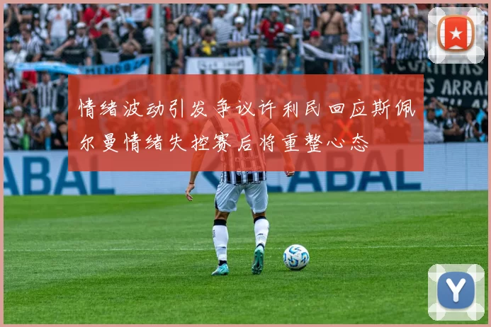 情绪波动引发争议许利民回应斯佩尔曼情绪失控赛后将重整心态