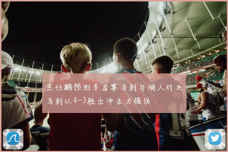 王仕鹏预测季后赛马刺与湖人对决马刺以4-3胜出冲击力强劲