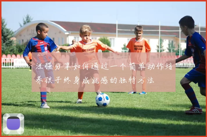 汪强分享如何通过一个简单动作培养孩子终身成就感的独特方法