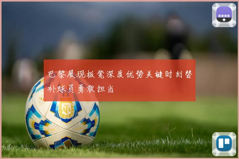 巴黎展现板凳深度优势关键时刻替补球员勇敢担当