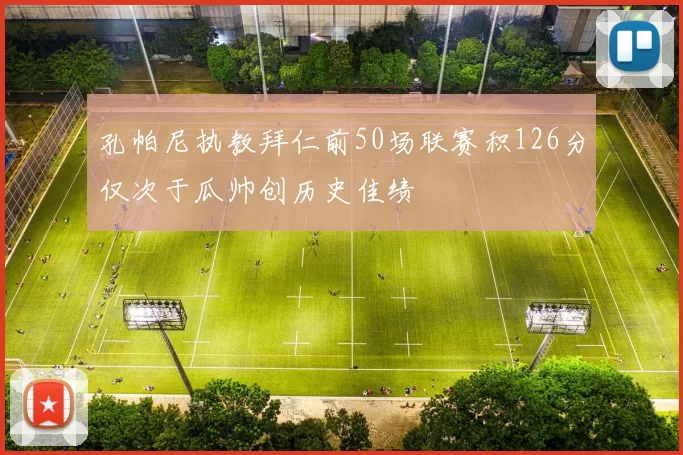 孔帕尼执教拜仁前50场联赛积126分仅次于瓜帅创历史佳绩
