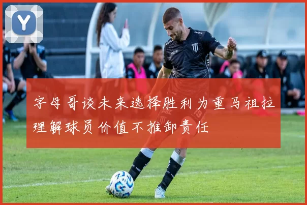 字母哥谈未来选择胜利为重马祖拉理解球员价值不推卸责任