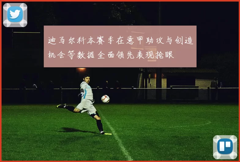 迪马尔科本赛季在意甲助攻与创造机会等数据全面领先表现抢眼
