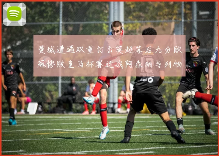 曼城遭遇双重打击英超落后九分欧冠惨败皇马杯赛连战阿森纳与利物浦