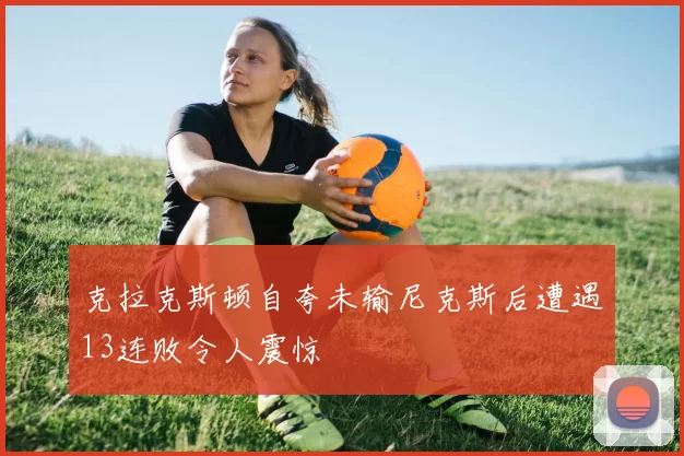 克拉克斯顿自夸未输尼克斯后遭遇13连败令人震惊