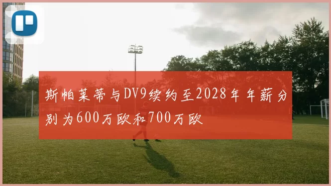 斯帕莱蒂与DV9续约至2028年年薪分别为600万欧和700万欧