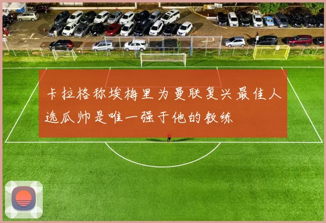 卡拉格称埃梅里为曼联复兴最佳人选瓜帅是唯一强于他的教练