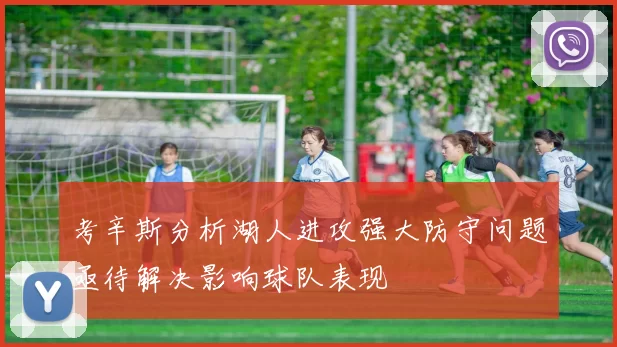 考辛斯分析湖人进攻强大防守问题亟待解决影响球队表现