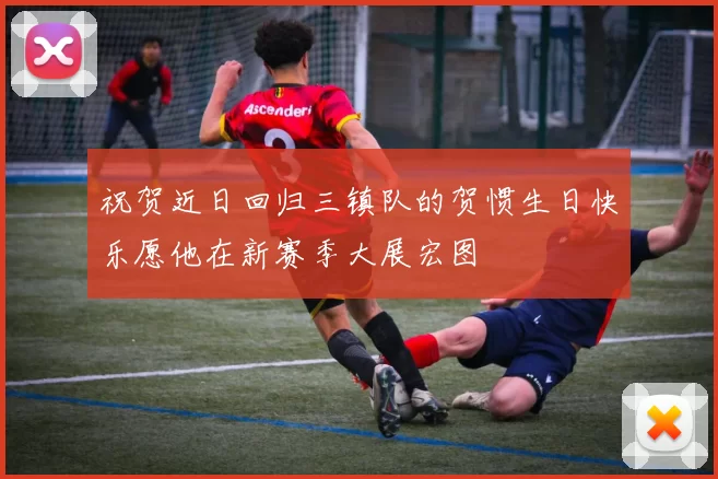 祝贺近日回归三镇队的贺惯生日快乐愿他在新赛季大展宏图