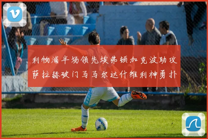 利物浦半场领先埃弗顿加克波助攻萨拉赫破门马马尔达什维利神勇扑救