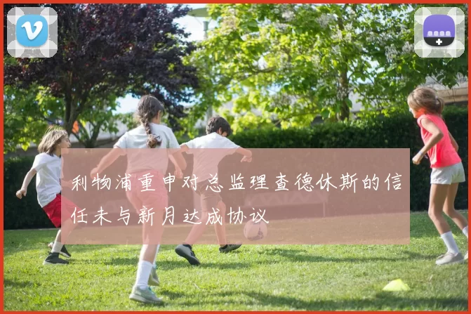 利物浦重申对总监理查德休斯的信任未与新月达成协议