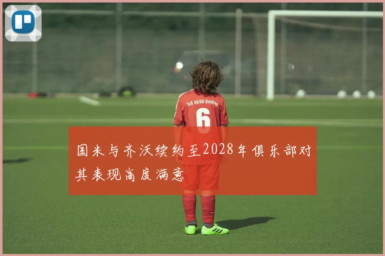 国米与齐沃续约至2028年俱乐部对其表现高度满意