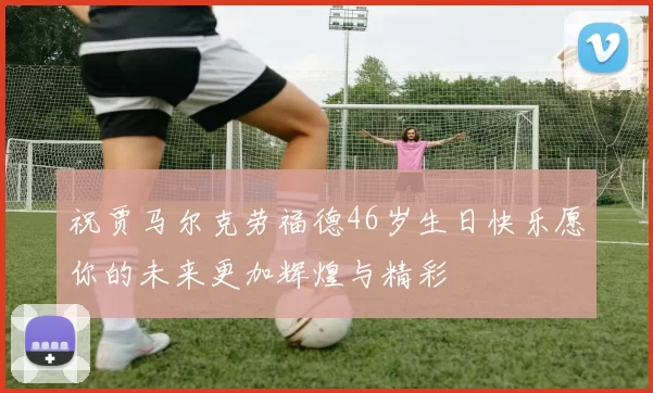祝贾马尔克劳福德46岁生日快乐愿你的未来更加辉煌与精彩