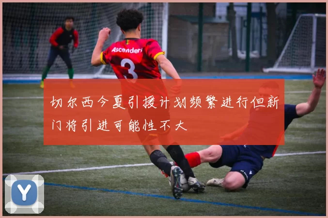 切尔西今夏引援计划频繁进行但新门将引进可能性不大