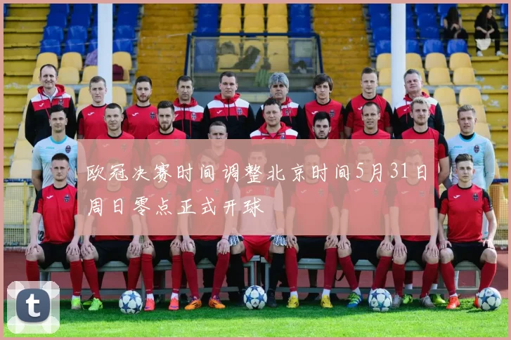 欧冠决赛时间调整北京时间5月31日周日零点正式开球