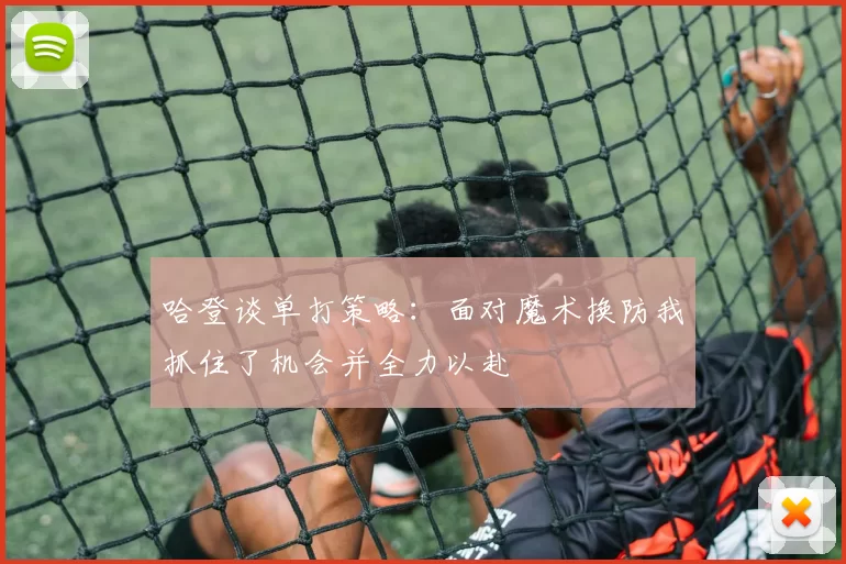 哈登谈单打策略：面对魔术换防我抓住了机会并全力以赴